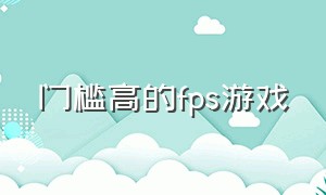 门槛高的fps游戏（不需要认证的fps游戏推荐）