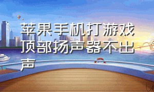 苹果手机打游戏顶部扬声器不出声（苹果手机打游戏亮度突然暗了）