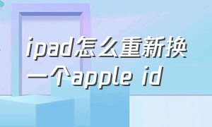 ipad怎么重新换一个apple id（ipad想重新换一个账户怎么弄）