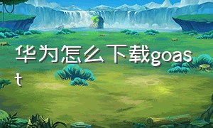 华为怎么下载goast（华为怎么下载pokemogo）