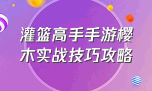 灌篮高手手游樱木实战技巧攻略（灌篮高手手游如何获得光头樱木）