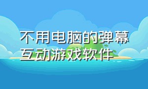 不用电脑的弹幕互动游戏软件（官方弹幕互动游戏怎么下载）