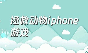 拯救动物iphone游戏（拯救小动物游戏）