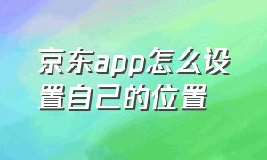 京东app怎么设置自己的位置