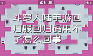 斗罗大陆手游回归服回归码用不了怎么回事（斗罗大陆手游回归服回归码用不了怎么回事儿）