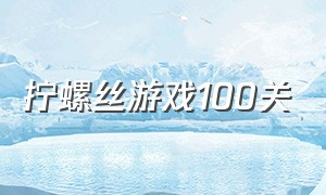 拧螺丝游戏100关（拧螺丝游戏一共多少关）