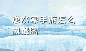 逆水寒手游怎么放截图（逆水寒截图技巧）