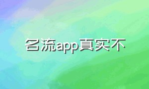 名流app真实不（名流官网查询真伪入口）