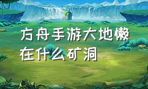 方舟手游大地懒在什么矿洞（方舟手游大地懒在哪里刷新）