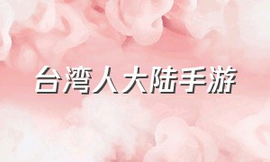 台湾人大陆手游（台湾都用什么手游平台）