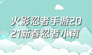 火影忍者手游2021新春忍者小南（火影忍者手游新春小南返场几次）