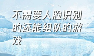 不需要人脸识别的还能组队的游戏（不需要登录不需要人脸识别的游戏）