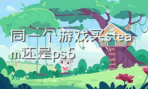 同一个游戏买steam还是ps5（ps5和steam游戏哪个贵）