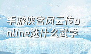 手游侠客风云传online选什么武学（侠客风云传ol手游平民攻略）