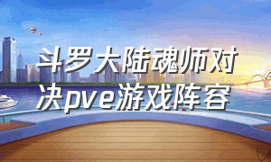 斗罗大陆魂师对决pve游戏阵容（斗罗大陆魂师对决游戏强度排行）