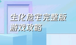 生化危宅完整版游戏攻略（生化危宅完整版游戏攻略大全）