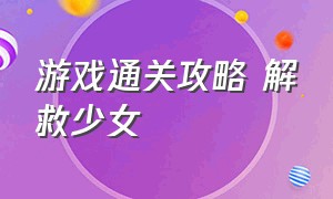 游戏通关攻略 解救少女（游戏营救妹子攻略大全）