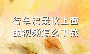 行车记录仪上面的视频怎么下载（行车记录仪视频被覆盖还能恢复吗）