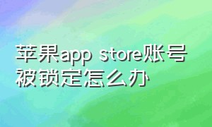 苹果app store账号被锁定怎么办（app store的账户被锁定了如何解锁）