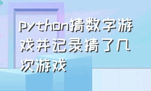 python猜数字游戏并记录猜了几次游戏（python猜数字游戏代码并统计次数）