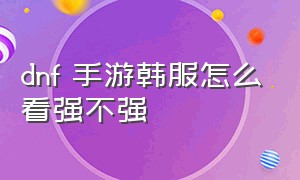 dnf 手游韩服怎么看强不强（dnf韩服手游四种属性哪个最好）