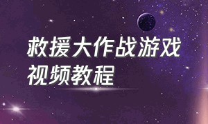 救援大作战游戏视频教程（救援大作战的游戏入口）