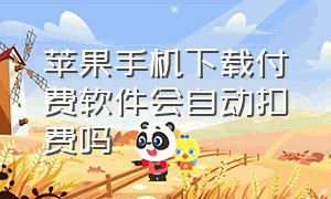 苹果手机下载付费软件会自动扣费吗（苹果app下载的软件自动扣费怎么办）