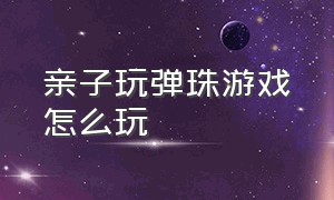 亲子玩弹珠游戏怎么玩（亲子玩弹珠游戏怎么玩的）