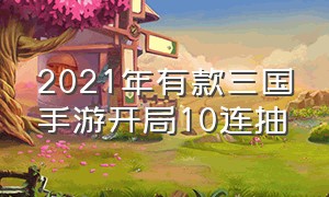 2021年有款三国手游开局10连抽（三国手游开局送十连抽三国迷力荐）