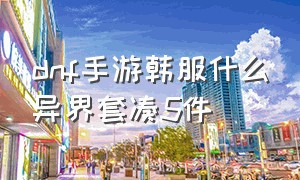 dnf手游韩服什么异界套凑5件