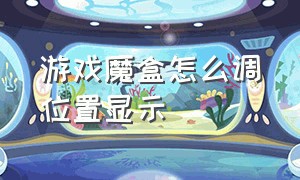 游戏魔盒怎么调位置显示（游戏魔盒）