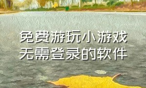 免费游玩小游戏无需登录的软件（免费游玩小游戏无需登录的软件有哪些）