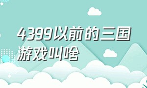 4399以前的三国游戏叫啥（4399以前的三国游戏叫啥来着）