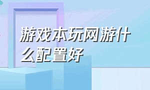 游戏本玩网游什么配置好（笔记本玩网游最佳配置）