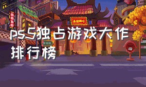 ps5独占游戏大作排行榜（ps5独占游戏推荐排行2024）