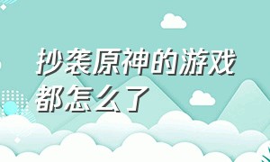 抄袭原神的游戏都怎么了（抄袭原神的手游）