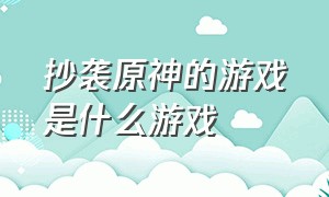 抄袭原神的游戏是什么游戏（抄袭的游戏居然比原版游戏还火）