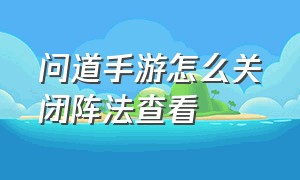 问道手游怎么关闭阵法查看（问道手游触发阵法是什么）