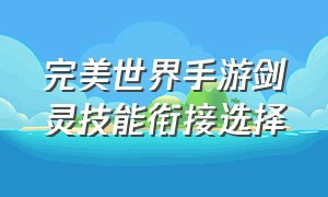 完美世界手游剑灵技能衔接选择（完美世界手游剑灵平民攻略）