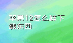 苹果12怎么样下载东西（苹果12怎么不会下载东西了）