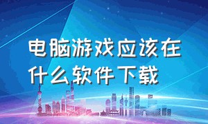 电脑游戏应该在什么软件下载