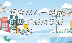 适合双人一起玩的恐怖游戏手游有哪些（2个人合作的恐怖手游游戏推荐）