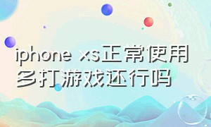 iphone xs正常使用多打游戏还行吗（iphonex和xs打游戏哪个好）