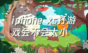 iphone xs打游戏会不会太小（苹果xs打游戏会卡吗）