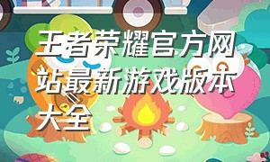 王者荣耀官方网站最新游戏版本大全（王者荣耀官网最新游戏版本下载）