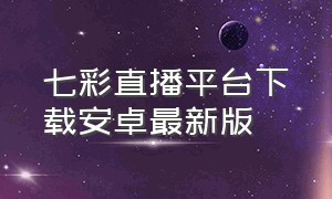 七彩直播平台下载安卓最新版（七彩直播总台）
