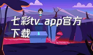 七彩tv app官方下载（七彩 - 应用详情）