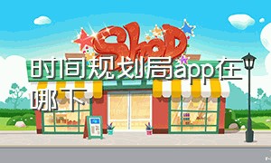 时间规划局app在哪下（时间规划局app苹果免费版）