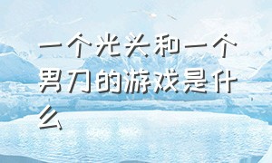 一个光头和一个男刀的游戏是什么（一个猎人一把枪射程100米的游戏）