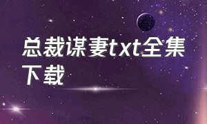 总裁谋妻txt全集下载（总裁谋婚）